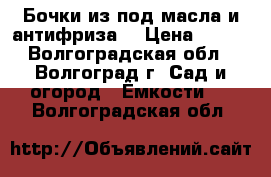 Бочки из под масла и антифриза. › Цена ­ 500 - Волгоградская обл., Волгоград г. Сад и огород » Ёмкости   . Волгоградская обл.